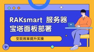 RAKsmart 服务器宝塔面板部署 变现效率提升实操